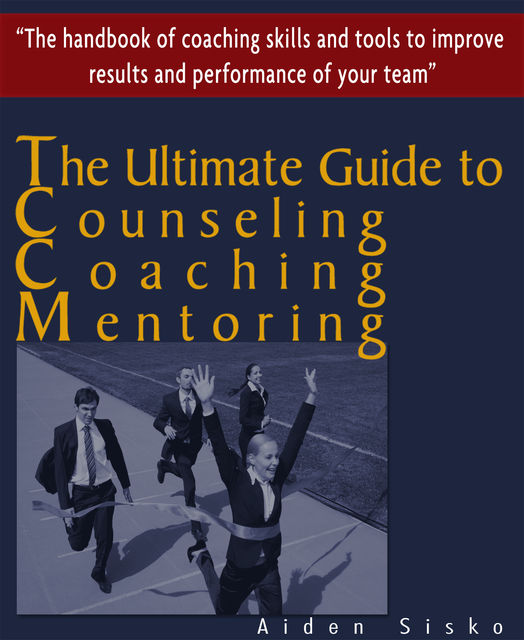 The Ultimate Guide to Counselling,Coaching and Mentoring – The Handbook of Coaching Skills and Tools to Improve Results and Performance Of your Team!, Aiden Sisko