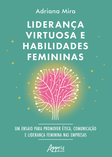 Liderança Virtuosa e Habilidades Femininas: Ensaio para Promover Ética, Comunicação e Liderança Feminina nas Empresas, Adriana Mira