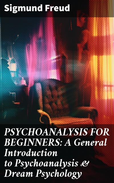 PSYCHOANALYSIS FOR BEGINNERS: A General Introduction to Psychoanalysis & Dream Psychology, Sigmund Freud
