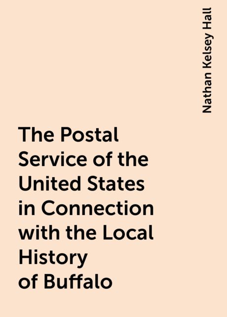 The Postal Service of the United States in Connection with the Local History of Buffalo, Nathan Kelsey Hall