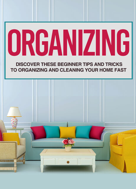 Organizing: Discover These Beginner Tips And Tricks To Organizing And Cleaning Your Home Fast, Old Natural Ways