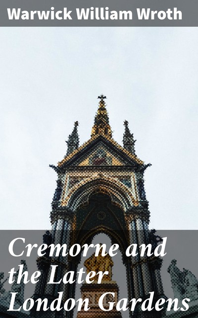 Cremorne and the Later London Gardens, Warwick William Wroth