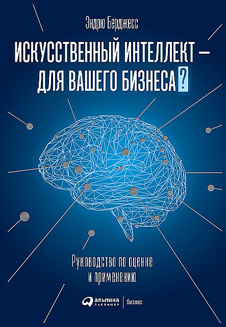 Искусственный интеллект — для вашего бизнеса: Руководство по оценке и применению, Эндрю Берджесс