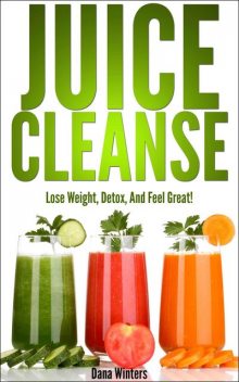 Juice Cleanse : Lose Weight, Detox, And Feel Great With Over 50 Recipes!, Winters Dana