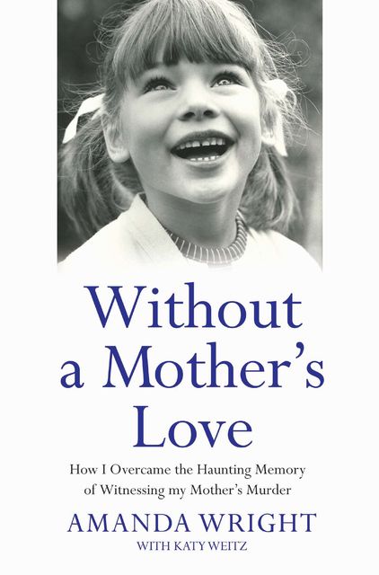 Without a Mother's Love – How I Overcame the Haunting Memory of Witnessing my Mother’s Murder, Katy Weitz, Amanda Wright