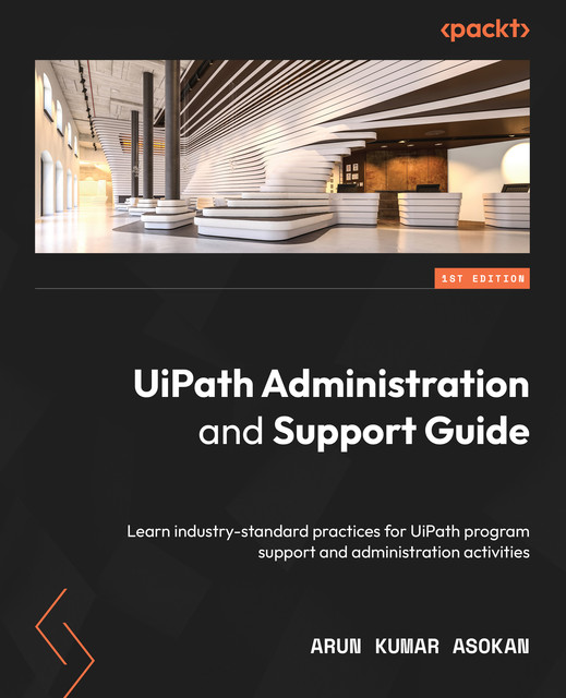 UiPath Administration and Support Guide, Arun Kumar Asokan