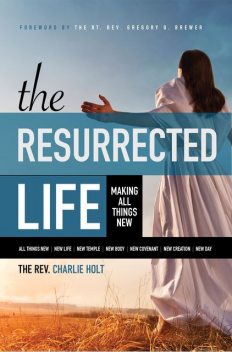The Resurrected Life: Making All Things New, Charlie Holt