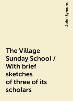 The Village Sunday School / With brief sketches of three of its scholars, John Symons