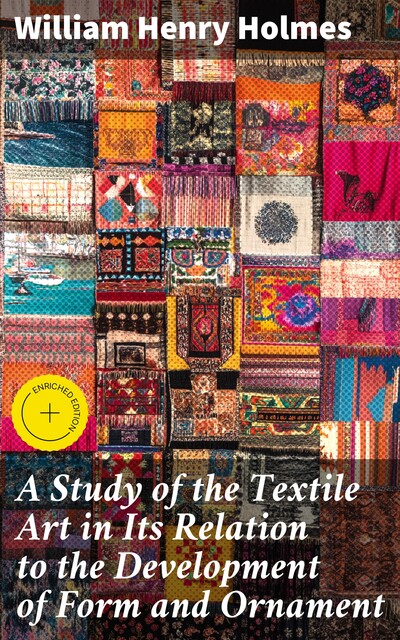 A Study of the Textile Art in Its Relation to the Development of Form and Ornament, William Henry Holmes