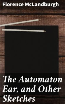 The Automaton Ear, and Other Sketches, Florence McLandburgh