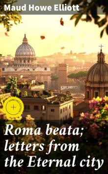 Roma beata; letters from the Eternal city, Maud Howe Elliott