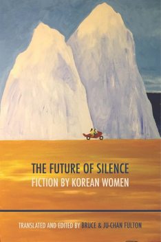 The Future of Silence: Fiction by Korean Women, O Chong-hui, Chon Un-yong, Han Yujoo, Kim Ae-ran, Kim Chi-Won, Kim Sagwa, Kong Son-ok, Pak Wan-So, So Yong-un
