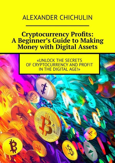 Cryptocurrency Profits: A Beginner’s Guide to Making Money with Digital Assets, Alexander Chichulin