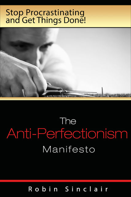 The Anti-Perfectionism Manifesto : Stop Procrastinating and Get Things Done!, Robin Snclair