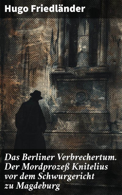 Das Berliner Verbrechertum. Der Mordprozeß Knitelius vor dem Schwurgericht zu Magdeburg, Hugo Friedländer
