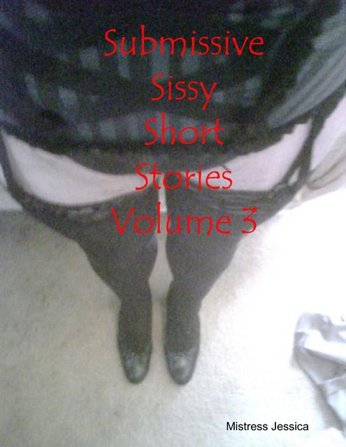 Submissive Sissy Short Stories Volume 3, Mistress Jessica