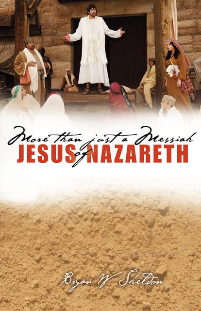 More Than Just A Messiah: Jesus of Nazareth, Bryan W Sheldon