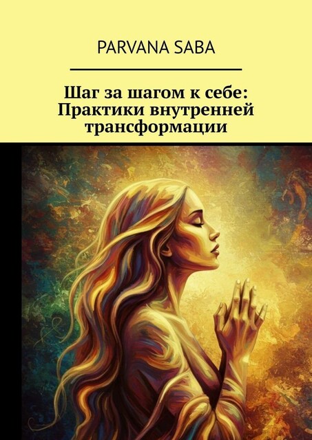 Шаг за шагом к себе: Практики внутренней трансформации, Parvana Saba