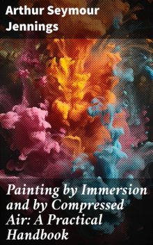 Painting by Immersion and by Compressed Air: A Practical Handbook, Arthur Seymour Jennings