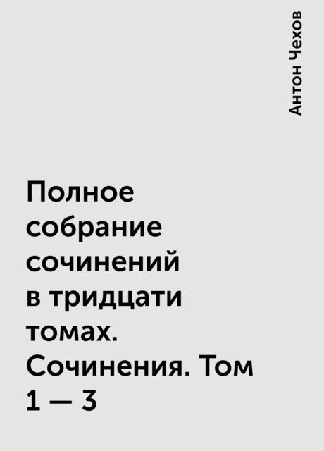 Полное собрание сочинений в тридцати томах. Сочинения. Том 1 - 3, Антон Чехов