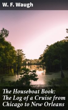 The Houseboat Book: The Log of a Cruise from Chicago to New Orleans, W.F. Waugh