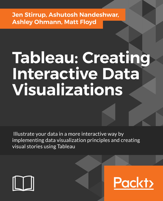 Tableau: Creating Interactive Data Visualizations, Ashley Ohmann, Ashutosh Nandeshwar, Matt Floyd, Jen Stirrup