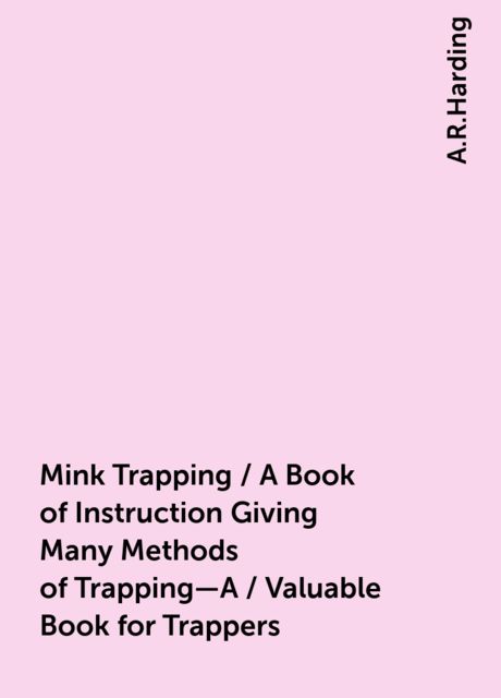 Mink Trapping / A Book of Instruction Giving Many Methods of Trapping—A / Valuable Book for Trappers, A.R.Harding