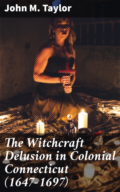 The Witchcraft Delusion in Colonial Connecticut (1647–1697), John Taylor