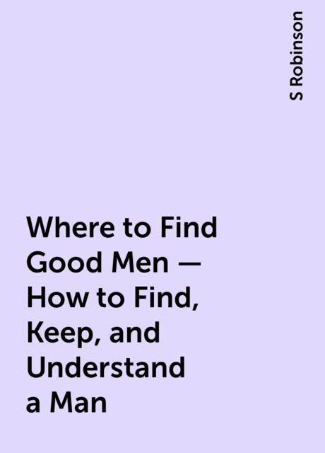 Where to Find Good Men – How to Find, Keep, and Understand a Man, S Robinson