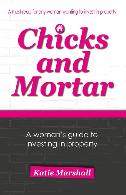 Chicks and Mortar – A Woman's Guide to Investing in Property, Katie Marshall