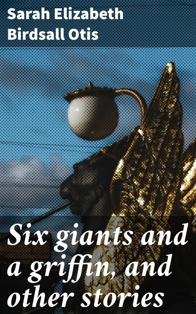 Six giants and a griffin, and other stories, Sarah Elizabeth Birdsall Otis