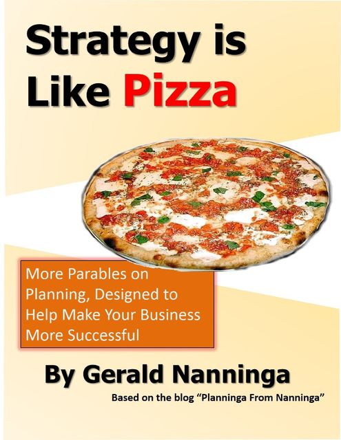 Strategy Is Like Pizza: More Parables On Planning Designed to Help Make Your Business More Successful, Gerald Nanninga