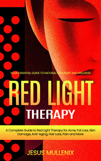 Red Light Therapy: Your Essential Guide to Natural Pain Relief and Wellness (A Complete Guide to Red Light Therapy for Acne, Fat Loss, Skin Damage, Anti-Aging, Hair Loss, Pain and More), Jesus Mullenix
