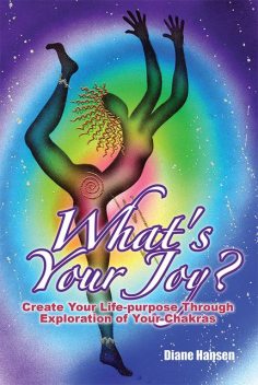 What's Your Joy? – Create Your Life-purpose Through Exploration of Your Chakras, Diane Hansen
