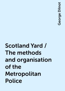 Scotland Yard / The methods and organisation of the Metropolitan Police, George Dilnot
