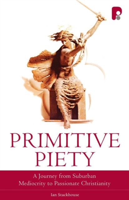 Primitive Piety: A Journey from Suburban Mediocrity to Passionate Christianity, Ian Stackhouse