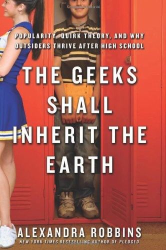 The Geeks Shall Inherit the Earth: Popularity, Quirk Theory, and Why Outsiders Thrive After High School, Alexandra Robbins