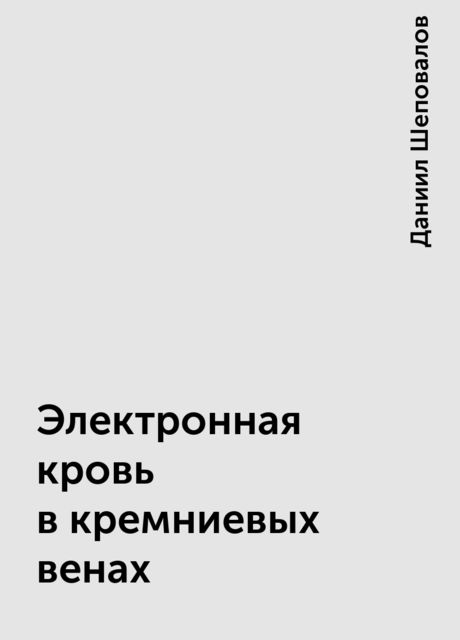 Электронная кровь в кремниевых венах, Даниил Шеповалов