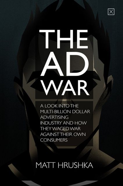 The Ad War: A look into the multi-billion dollar advertising industry and how they waged war against their own consumers, Matt Hrushka