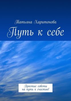 Путь к себе. Простые советы на пути к счастью, Татьяна Харитонова