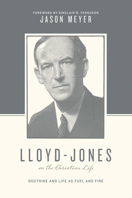 Lloyd-Jones on the Christian Life (Foreword by Sinclair B. Ferguson), Jason C. Meyer