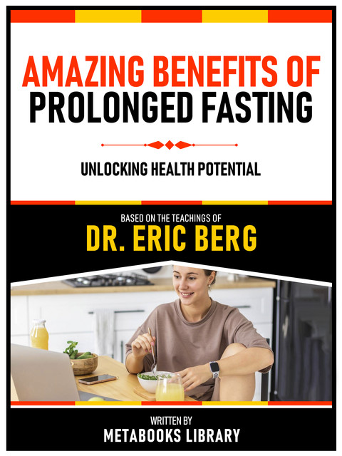 Amazing Benefits Of Prolonged Fasting – Based On The Teachings Of Dr. Eric Berg, Metabooks Library