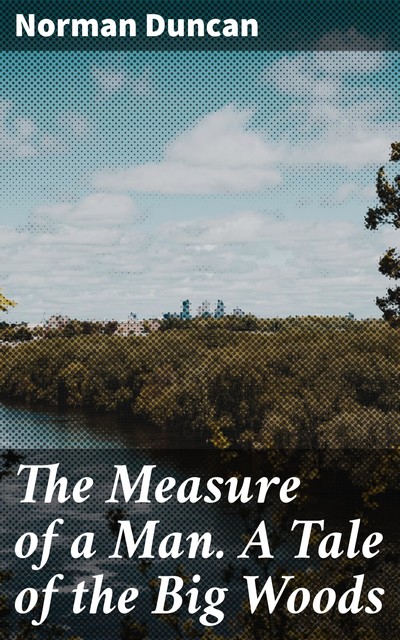 The Measure of a Man. A Tale of the Big Woods, Norman Duncan