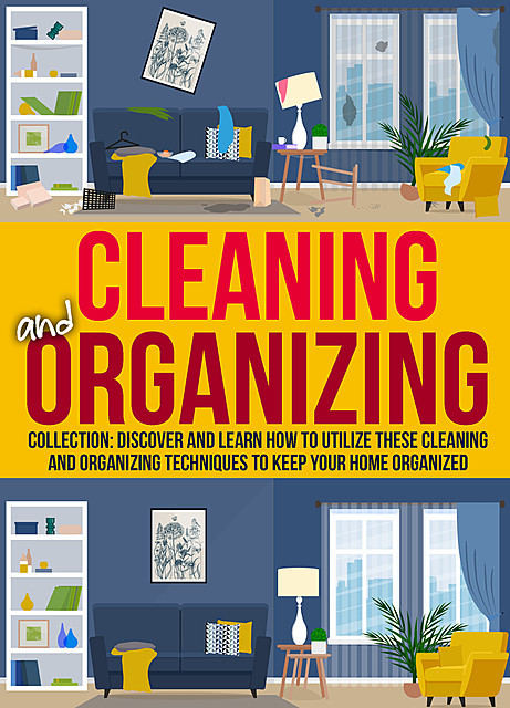 Cleaning And Organizing: Collection: Discover And Learn How To Utilize These Cleaning And Organizing Techniques to Keep Your Home Organized, Old Natural Ways