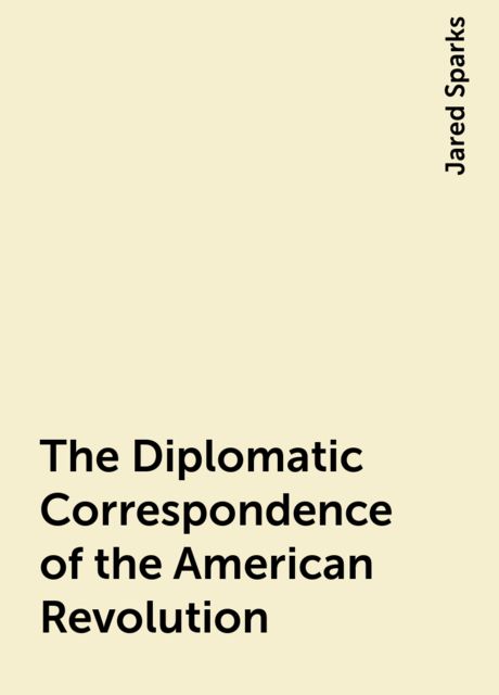 The Diplomatic Correspondence of the American Revolution, Jared Sparks