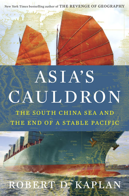 Asia’s Cauldron: The South China Sea and the End of a Stable Pacific, Robert Kaplan