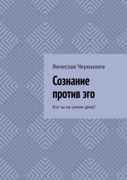 Сознание против эго. Кто ты на самом деле, Вячеслав Чернышев
