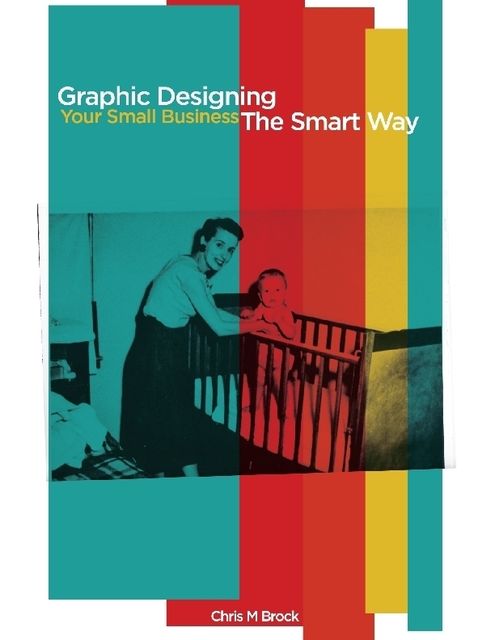 Graphic Designing Your Small Business the Smart Way, Chris M Brock
