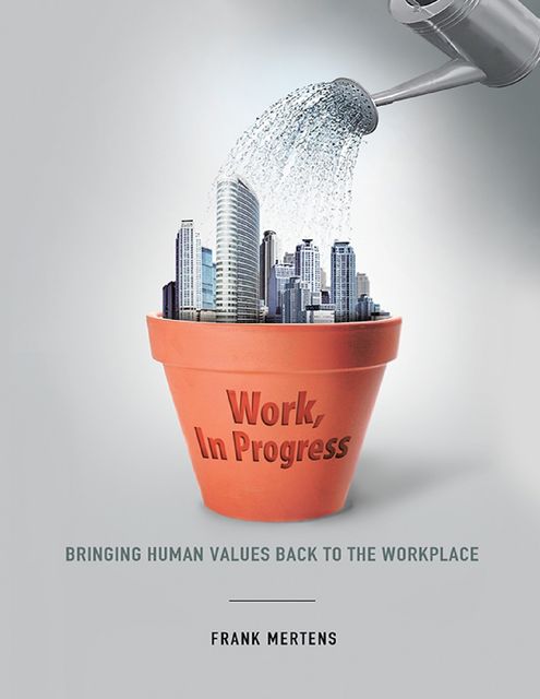 Work, In Progress: Bringing Human Values Back to the Workplace, Frank Mertens