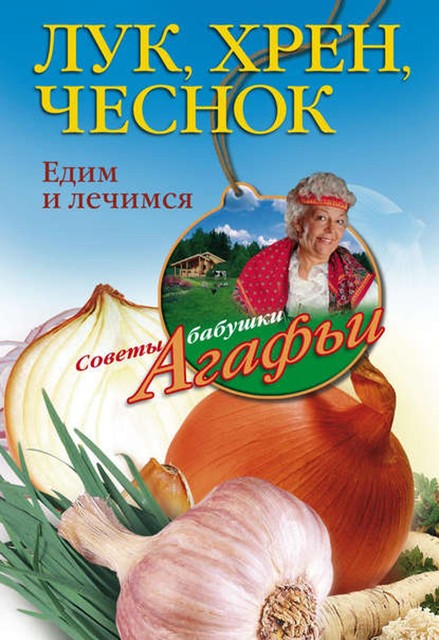 Лук, хрен, чеснок. Едим и лечимся, Агафья Звонарева